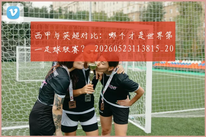 西甲与英超对比:哪个才是世界第一足球联赛?_20260523113815_20260703181836