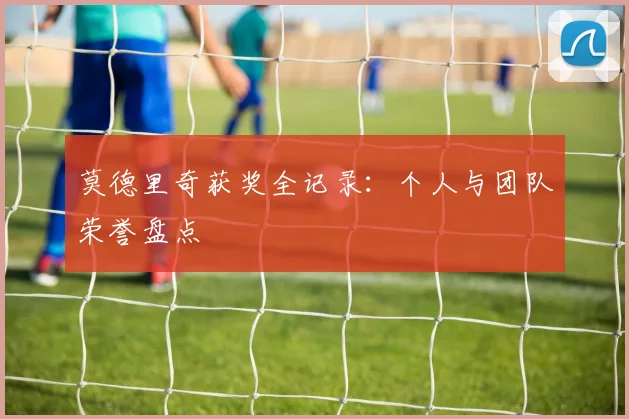 莫德里奇获奖全记录:个人与团队荣誉盘点