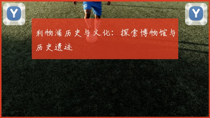 利物浦历史与文化:探索博物馆与历史遗迹