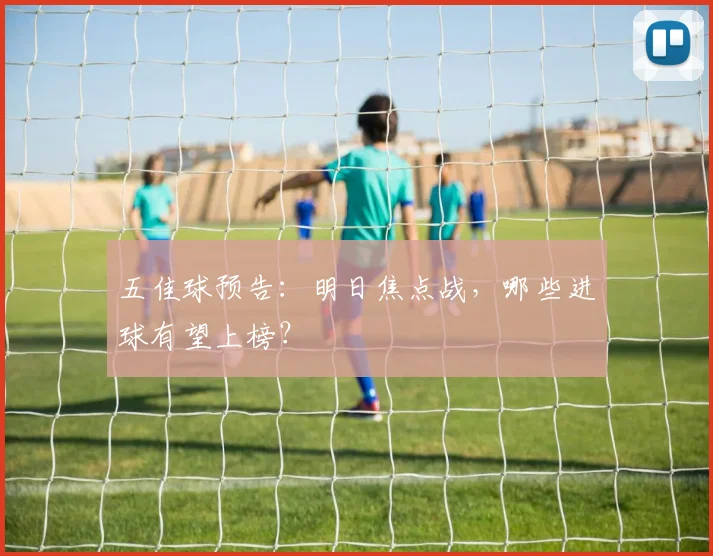 五佳球预告:明日焦点战,哪些进球有望上榜?