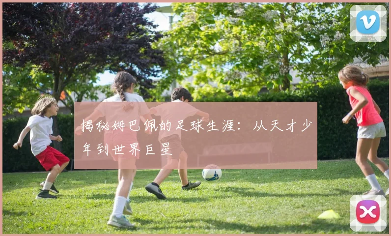 揭秘姆巴佩的足球生涯:从天才少年到世界巨星