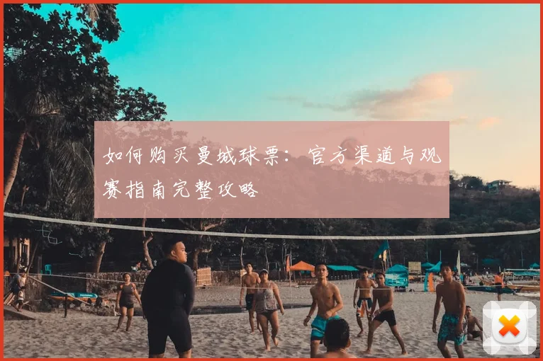 如何购买曼城球票:官方渠道与观赛指南完整攻略