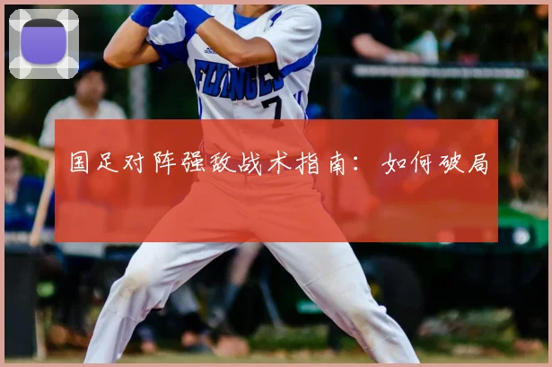 国足对阵强敌战术指南:如何破局