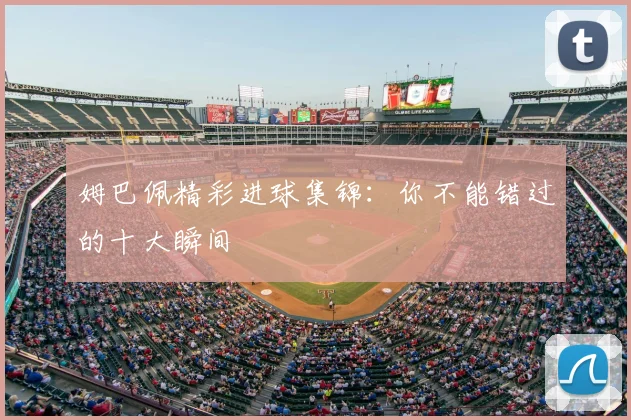 姆巴佩精彩进球集锦：你不能错过的十大瞬间
