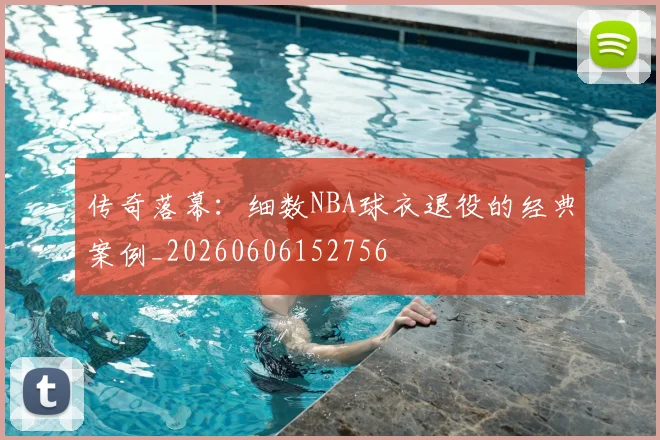 传奇落幕：细数NBA球衣退役的经典案例_20260606152756