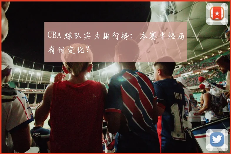 CBA 球队实力排行榜:本赛季格局有何变化?