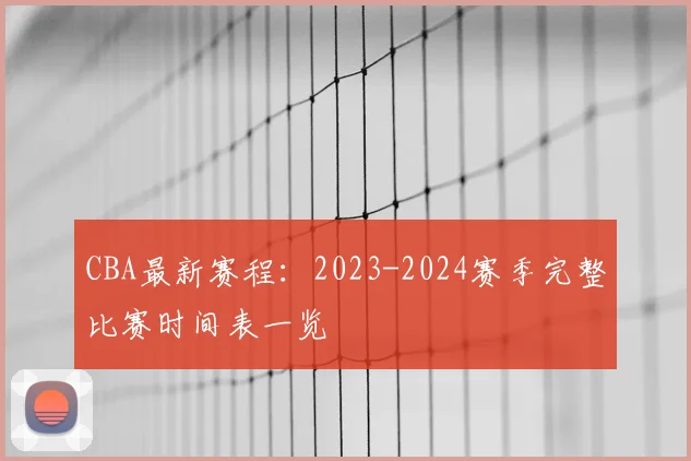 CBA最新赛程:2023-2024赛季完整比赛时间表一览