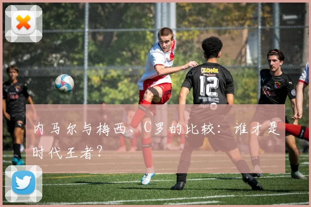 内马尔与梅西、C罗的比较:谁才是时代王者?