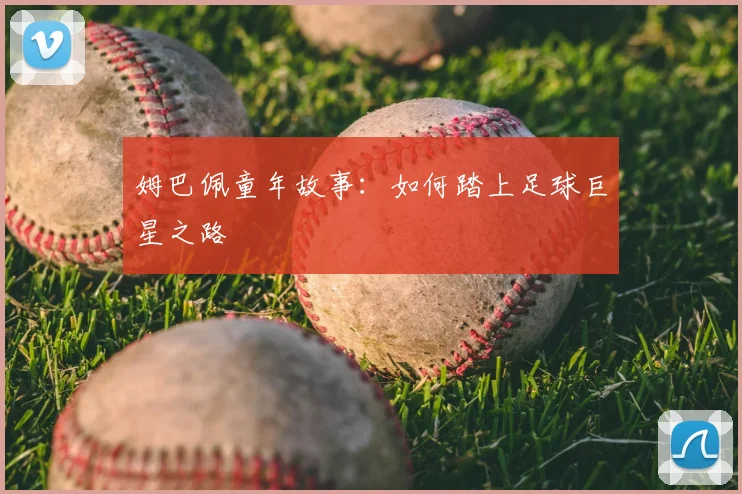 姆巴佩童年故事：如何踏上足球巨星之路