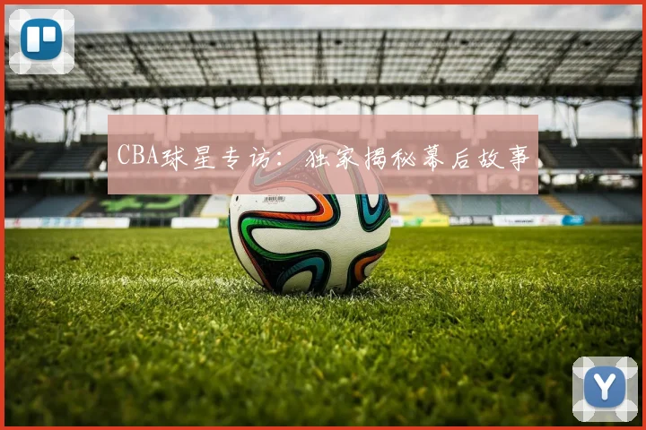 CBA球星专访：独家揭秘幕后故事