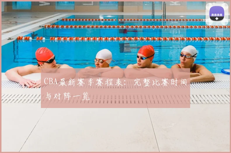 CBA最新赛季赛程表:完整比赛时间与对阵一览