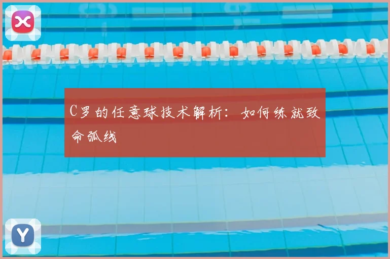C罗的任意球技术解析:如何练就致命弧线