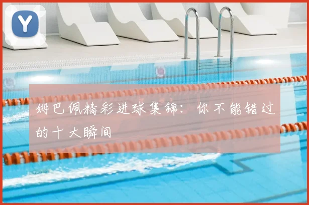 姆巴佩精彩进球集锦：你不能错过的十大瞬间