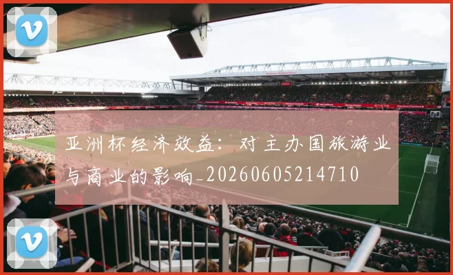 亚洲杯经济效益：对主办国旅游业与商业的影响_20260605214710