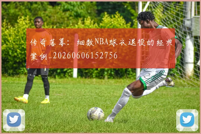 传奇落幕:细数NBA球衣退役的经典案例_20260606152756