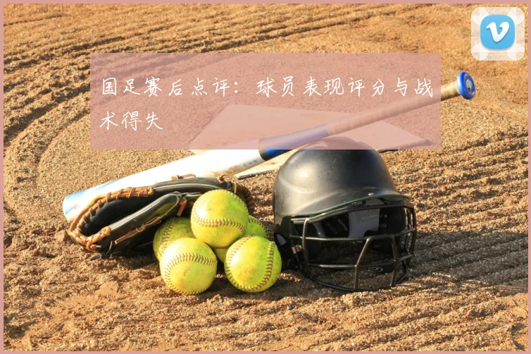 国足赛后点评：球员表现评分与战术得失