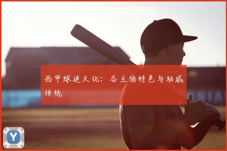 西甲球迷文化:各主场特色与助威传统