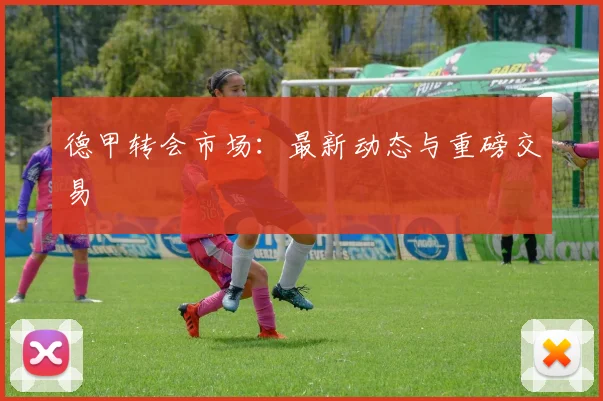 德甲转会市场:最新动态与重磅交易