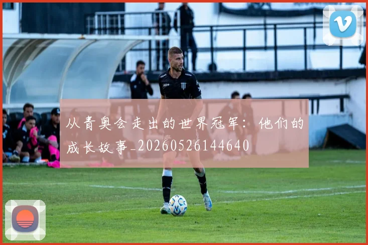 从青奥会走出的世界冠军:他们的成长故事_20260526144640
