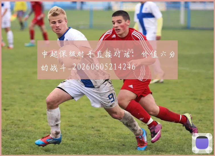 中超保级对手直接对话：价值六分的战斗_20260605214246