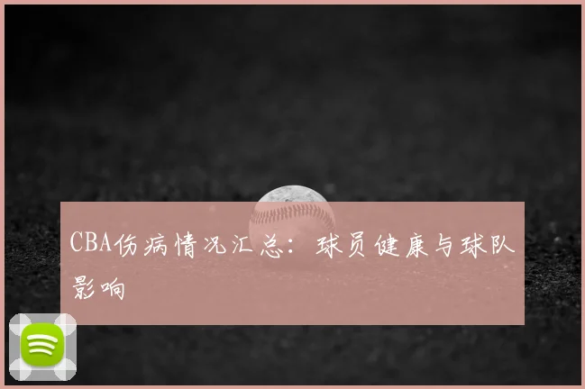 CBA伤病情况汇总：球员健康与球队影响